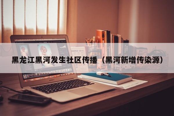 黑龙江黑河发生社区传播（黑河新增传染源）