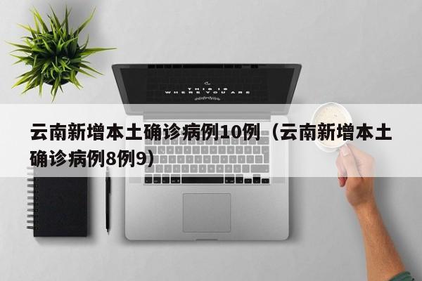 云南新增本土确诊病例10例（云南新增本土确诊病例8例9）
