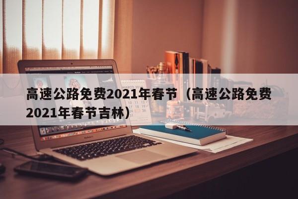 高速公路免费2021年春节（高速公路免费2021年春节吉林）