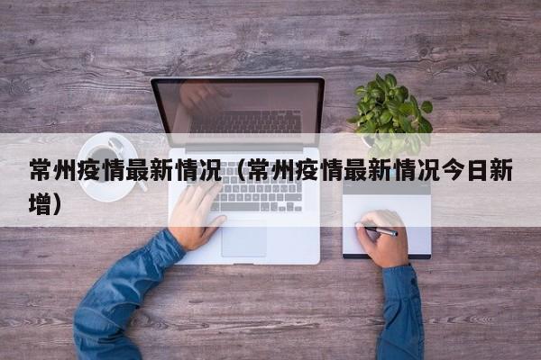 常州疫情最新情况（常州疫情最新情况今日新增）