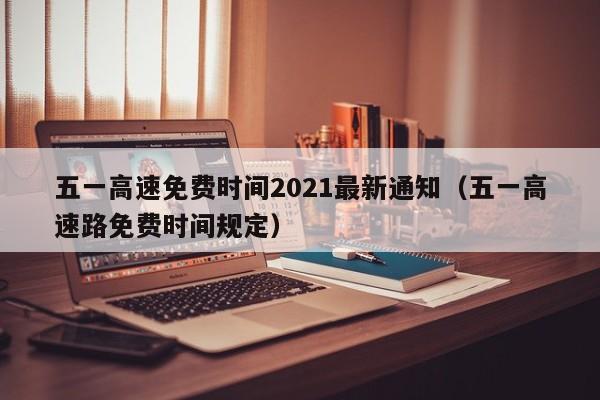 五一高速免费时间2021最新通知（五一高速路免费时间规定）