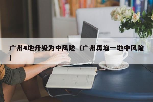 广州4地升级为中风险（广州再增一地中风险）