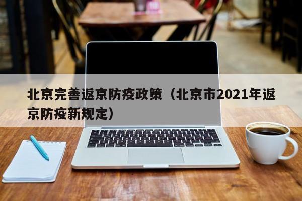 北京完善返京防疫政策（北京市2021年返京防疫新规定）