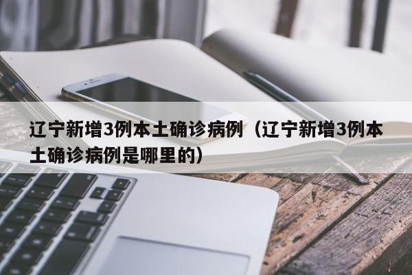 辽宁新增3例本土确诊病例（辽宁新增3例本土确诊病例是哪里的）