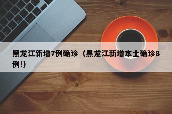 黑龙江新增7例确诊（黑龙江新增本土确诊8例!）