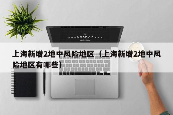 上海新增2地中风险地区（上海新增2地中风险地区有哪些）