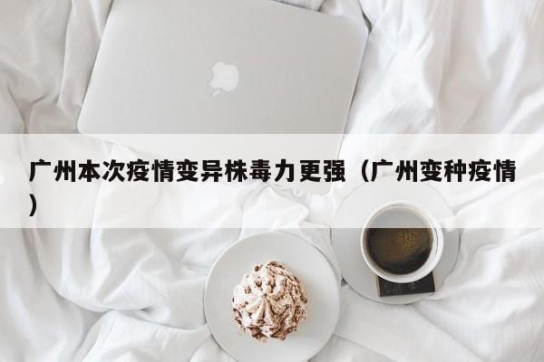 广州本次疫情变异株毒力更强（广州变种疫情）