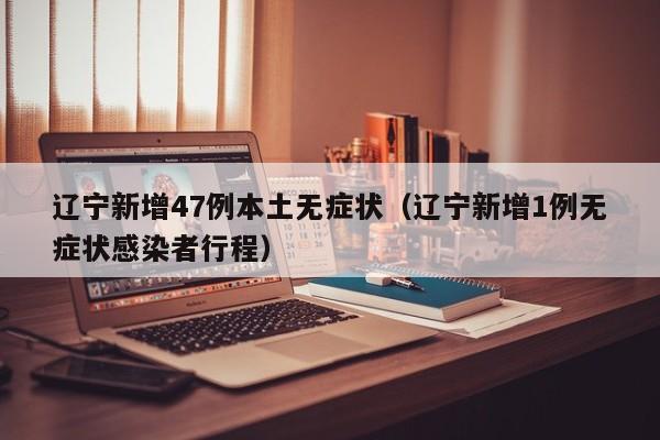 辽宁新增47例本土无症状（辽宁新增1例无症状感染者行程）
