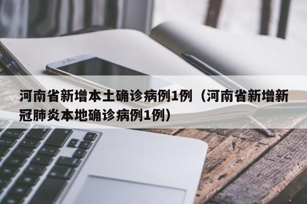 河南省新增本土确诊病例1例（河南省新增新冠肺炎本地确诊病例1例）