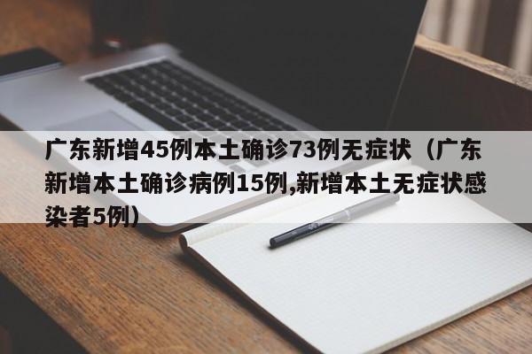 广东新增45例本土确诊73例无症状（广东新增本土确诊病例15例,新增本土无症状感染者5例）