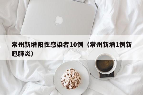 常州新增阳性感染者10例（常州新增1例新冠肺炎）