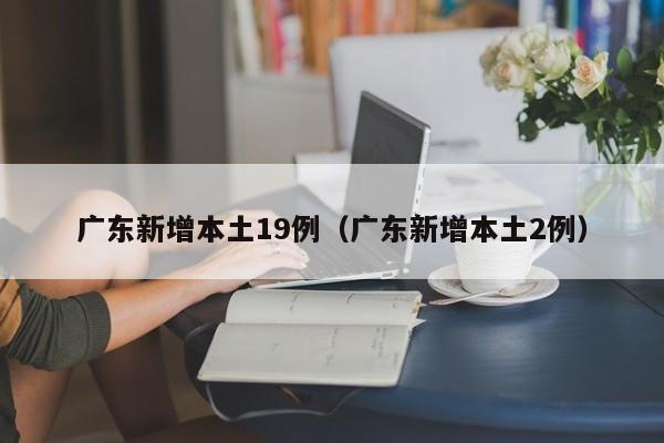 广东新增本土19例（广东新增本土2例）