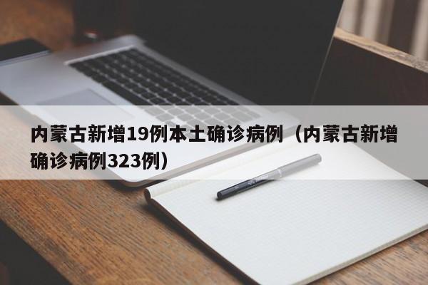 内蒙古新增19例本土确诊病例（内蒙古新增确诊病例323例）