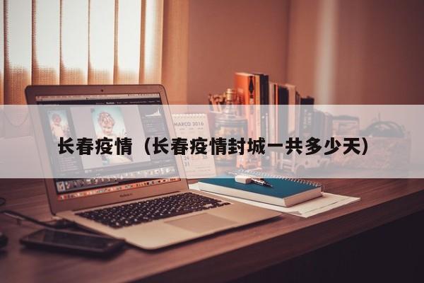 长春疫情（长春疫情封城一共多少天）