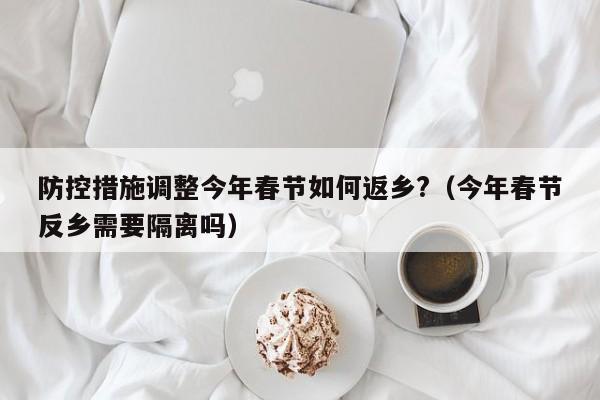 防控措施调整今年春节如何返乡?（今年春节反乡需要隔离吗）