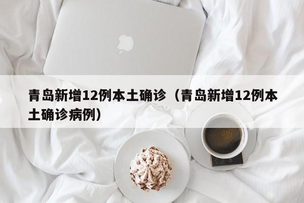 青岛新增12例本土确诊（青岛新增12例本土确诊病例）