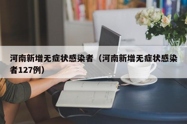 河南新增无症状感染者（河南新增无症状感染者127例）