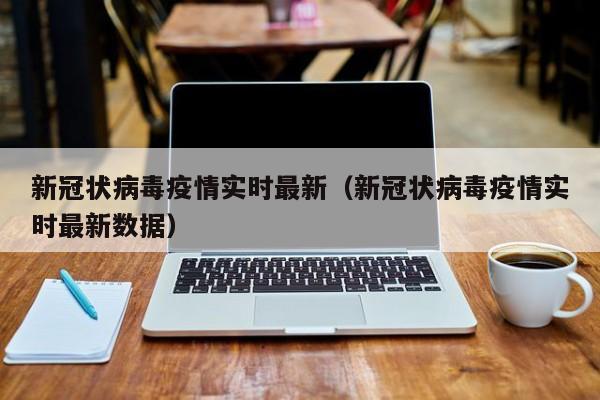 新冠状病毒疫情实时最新（新冠状病毒疫情实时最新数据）