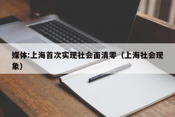 媒体:上海首次实现社会面清零（上海社会现象）