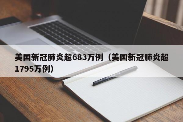 美国新冠肺炎超683万例（美国新冠肺炎超1795万例）