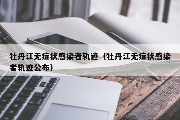 牡丹江无症状感染者轨迹（牡丹江无症状感染者轨迹公布）