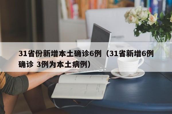 31省份新增本土确诊6例（31省新增6例确诊 3例为本土病例）