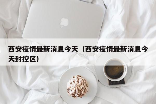 西安疫情最新消息今天（西安疫情最新消息今天封控区）