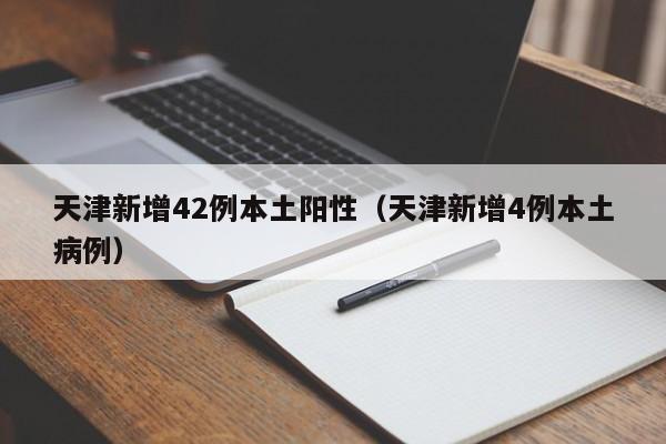 天津新增42例本土阳性（天津新增4例本土病例）