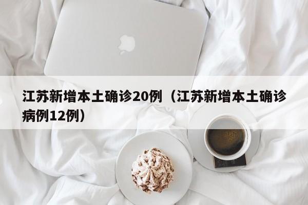 江苏新增本土确诊20例（江苏新增本土确诊病例12例）