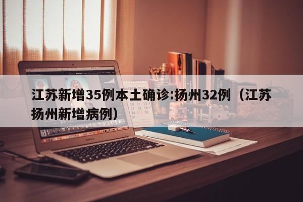 江苏新增35例本土确诊:扬州32例（江苏扬州新增病例）