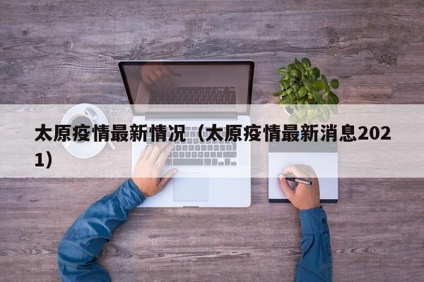太原疫情最新情况（太原疫情最新消息2021）