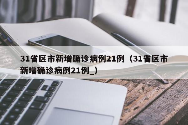 31省区市新增确诊病例21例（31省区市新增确诊病例21例_）