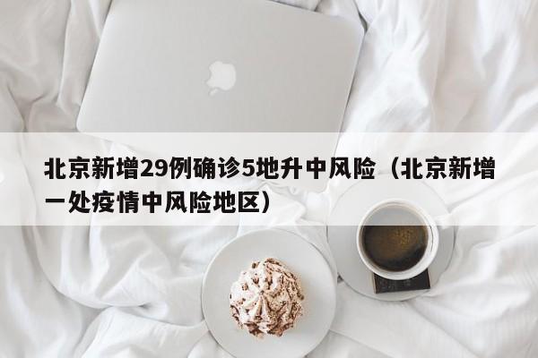北京新增29例确诊5地升中风险（北京新增一处疫情中风险地区）
