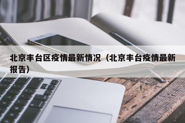 北京丰台区疫情最新情况（北京丰台疫情最新报告）