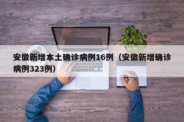安徽新增本土确诊病例16例（安徽新增确诊病例323例）
