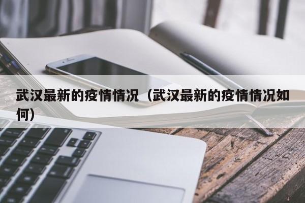 武汉最新的疫情情况（武汉最新的疫情情况如何）