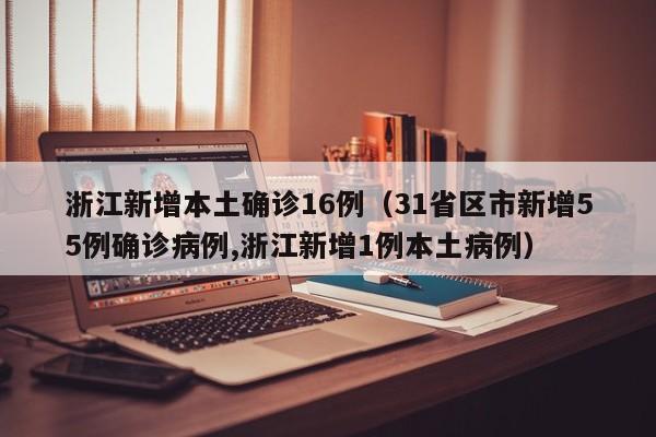 浙江新增本土确诊16例（31省区市新增55例确诊病例,浙江新增1例本土病例）