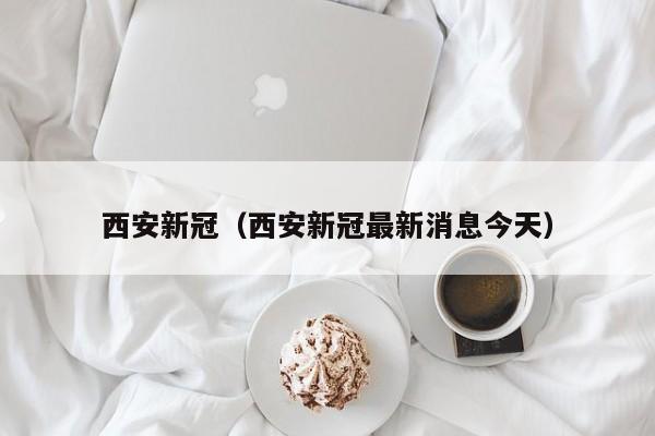 西安新冠（西安新冠最新消息今天）