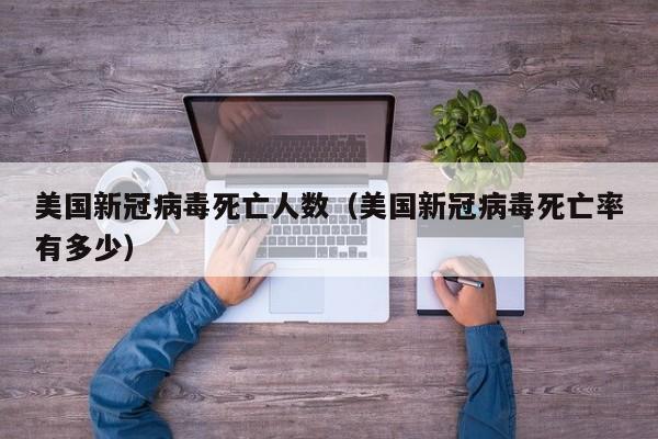 美国新冠病毒死亡人数（美国新冠病毒死亡率有多少）