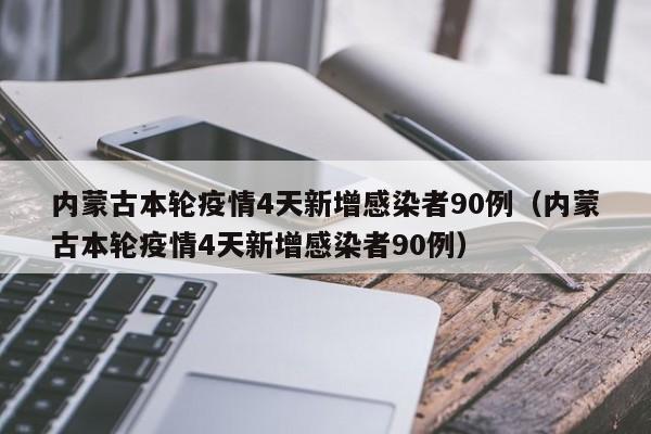 内蒙古本轮疫情4天新增感染者90例（内蒙古本轮疫情4天新增感染者90例）