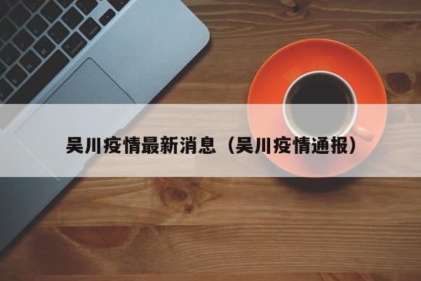吴川疫情最新消息（吴川疫情通报）