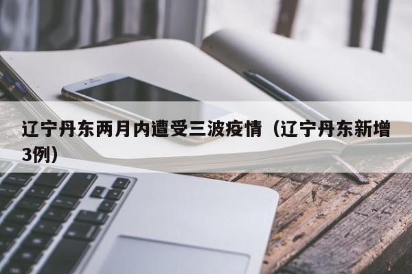 辽宁丹东两月内遭受三波疫情（辽宁丹东新增3例）