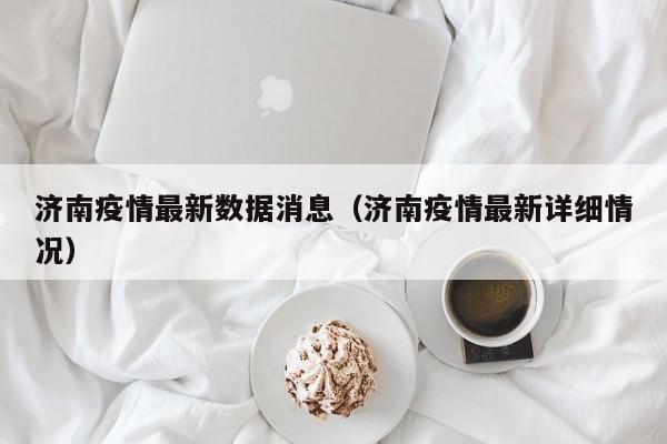 济南疫情最新数据消息（济南疫情最新详细情况）
