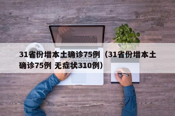 31省份增本土确诊75例（31省份增本土确诊75例 无症状310例）