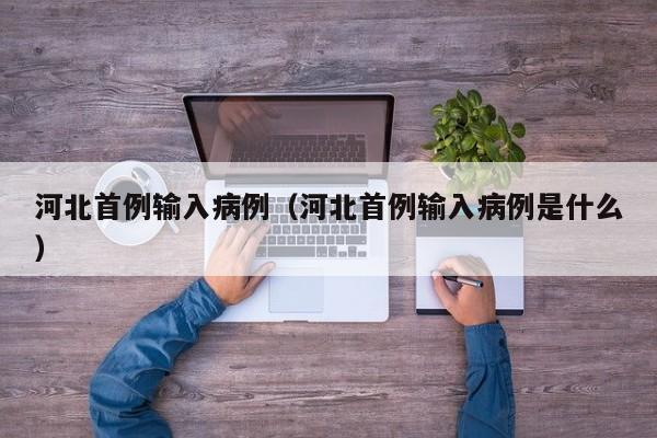 河北首例输入病例（河北首例输入病例是什么）