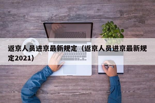 返京人员进京最新规定（返京人员进京最新规定2021）
