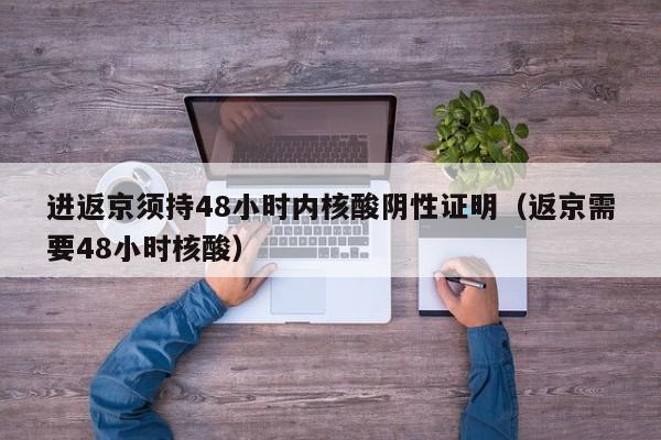 进返京须持48小时内核酸阴性证明（返京需要48小时核酸）
