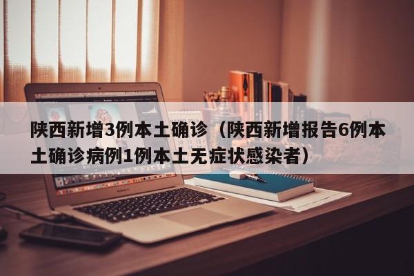 陕西新增3例本土确诊（陕西新增报告6例本土确诊病例1例本土无症状感染者）