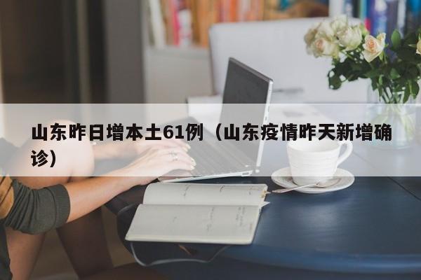 山东昨日增本土61例（山东疫情昨天新增确诊）