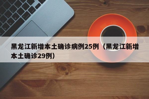 黑龙江新增本土确诊病例25例（黑龙江新增本土确诊29例）